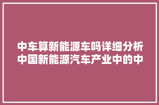 中车算新能源车吗详细分析中国新能源汽车产业中的中车力量