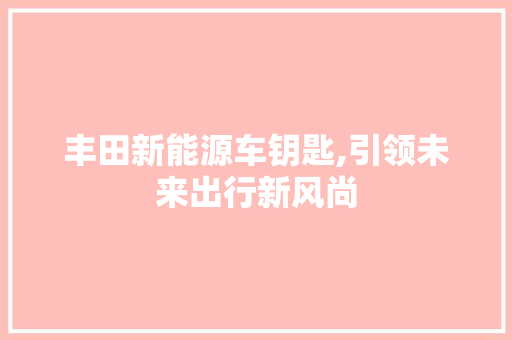 丰田新能源车钥匙,引领未来出行新风尚