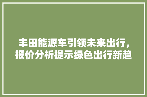 丰田能源车引领未来出行，报价分析提示绿色出行新趋势