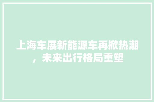 上海车展新能源车再掀热潮，未来出行格局重塑 混合动力车