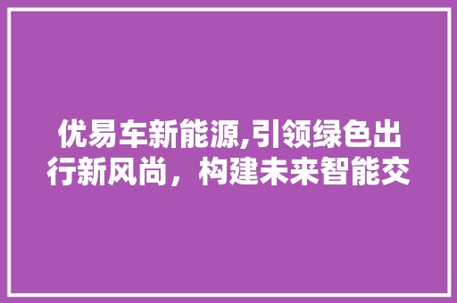 优易车新能源,引领绿色出行新风尚，构建未来智能交通蓝图