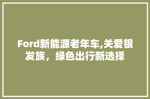Ford新能源老年车,关爱银发族，绿色出行新选择