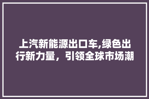 上汽新能源出口车,绿色出行新力量，引领全球市场潮流