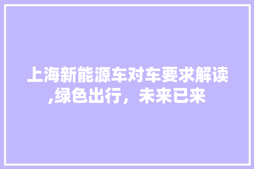 上海新能源车对车要求解读,绿色出行，未来已来 汽车保养