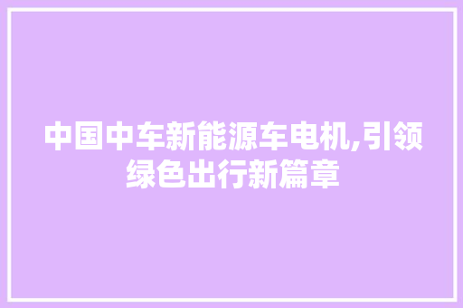 中国中车新能源车电机,引领绿色出行新篇章