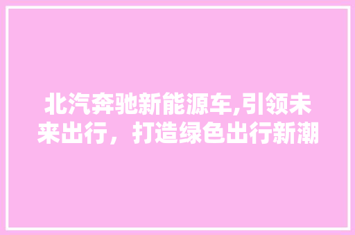 北汽奔驰新能源车,引领未来出行，打造绿色出行新潮流