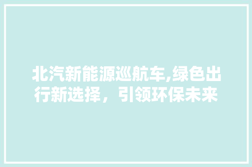 北汽新能源巡航车,绿色出行新选择，引领环保未来