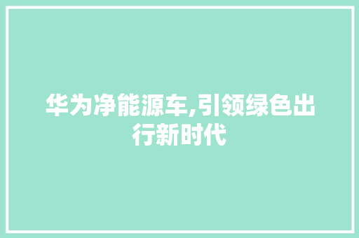 华为净能源车,引领绿色出行新时代