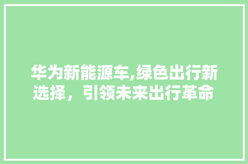 华为新能源车,绿色出行新选择，引领未来出行革命