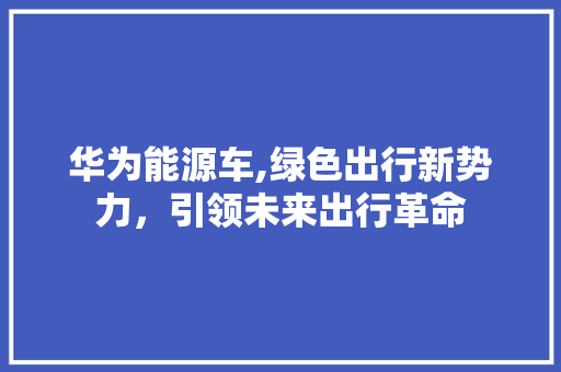 华为能源车,绿色出行新势力，引领未来出行革命 新车资讯