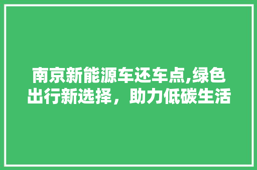 南京新能源车还车点,绿色出行新选择，助力低碳生活