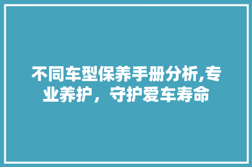 不同车型保养手册分析,专业养护，守护爱车寿命
