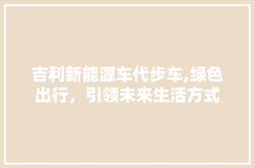吉利新能源车代步车,绿色出行，引领未来生活方式 车型评测