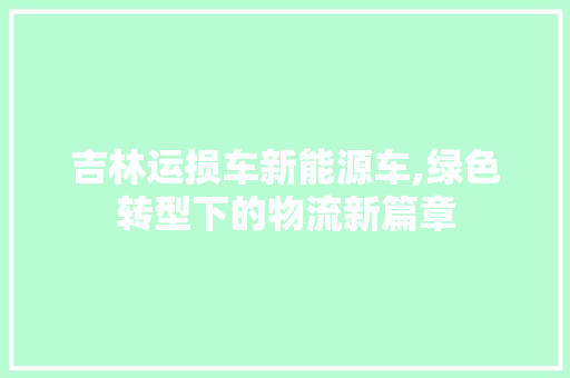 吉林运损车新能源车,绿色转型下的物流新篇章