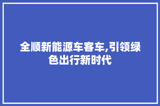全顺新能源车客车,引领绿色出行新时代