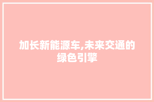 加长新能源车,未来交通的绿色引擎