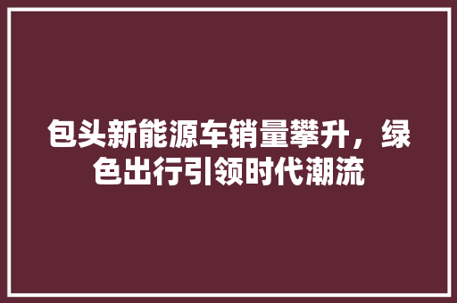 包头新能源车销量攀升，绿色出行引领时代潮流