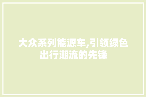 大众系列能源车,引领绿色出行潮流的先锋