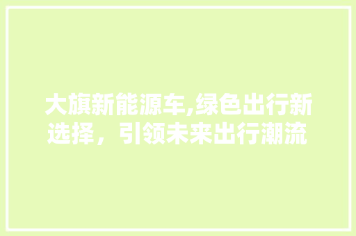 大旗新能源车,绿色出行新选择，引领未来出行潮流 汽车展览