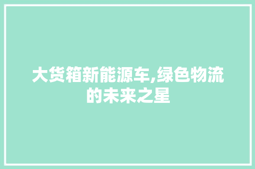 大货箱新能源车,绿色物流的未来之星 混合动力车