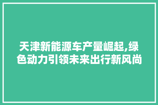 天津新能源车产量崛起,绿色动力引领未来出行新风尚