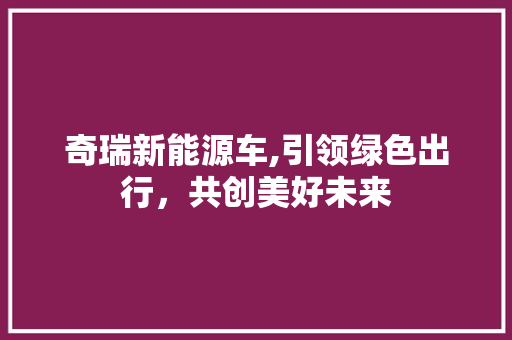 奇瑞新能源车,引领绿色出行，共创美好未来 混合动力车