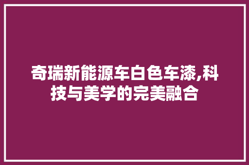 奇瑞新能源车白色车漆,科技与美学的完美融合
