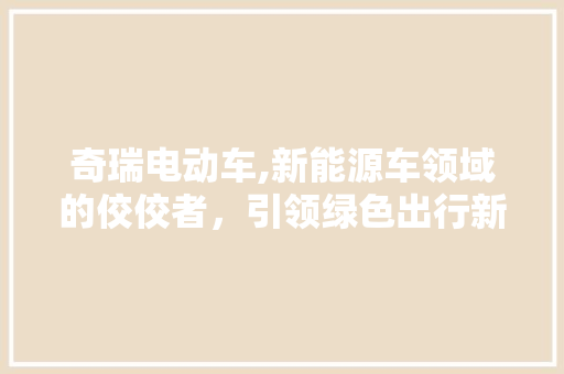 奇瑞电动车,新能源车领域的佼佼者，引领绿色出行新风尚 车联网技术