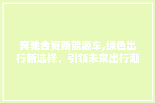 奔驰合资新能源车,绿色出行新选择，引领未来出行潮流 车型评测