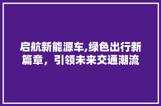 启航新能源车,绿色出行新篇章，引领未来交通潮流