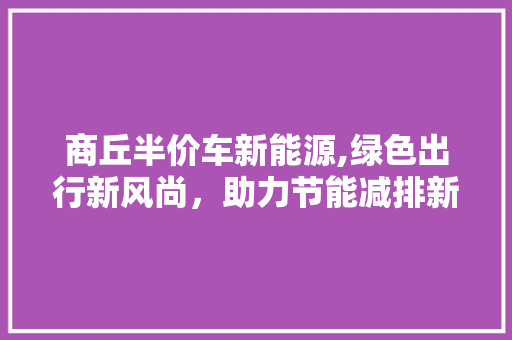 商丘半价车新能源,绿色出行新风尚，助力节能减排新篇章