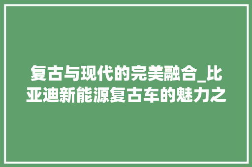 复古与现代的完美融合_比亚迪新能源复古车的魅力之旅 车载导航