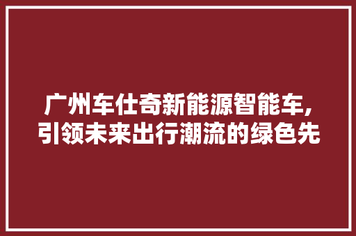 广州车仕奇新能源智能车,引领未来出行潮流的绿色先锋
