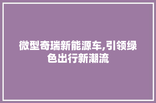 微型奇瑞新能源车,引领绿色出行新潮流 车型评测