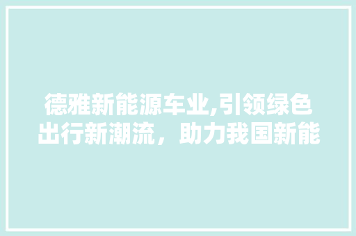 德雅新能源车业,引领绿色出行新潮流，助力我国新能源汽车产业发展