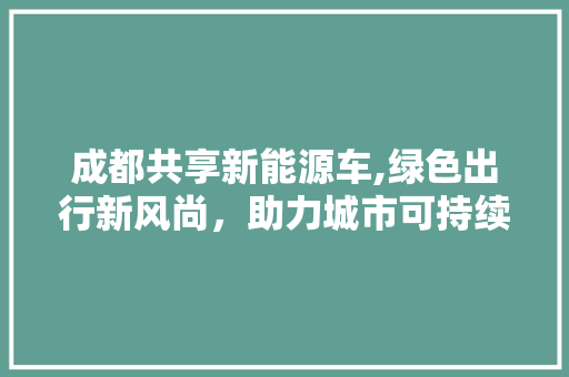 成都共享新能源车,绿色出行新风尚，助力城市可持续发展