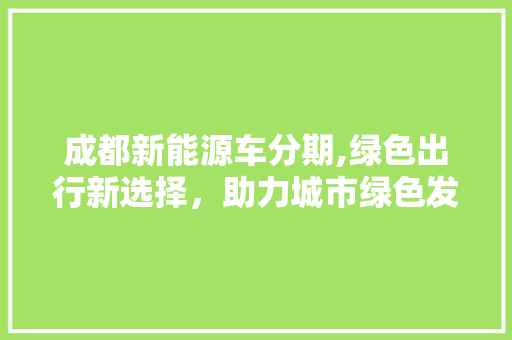 成都新能源车分期,绿色出行新选择，助力城市绿色发展