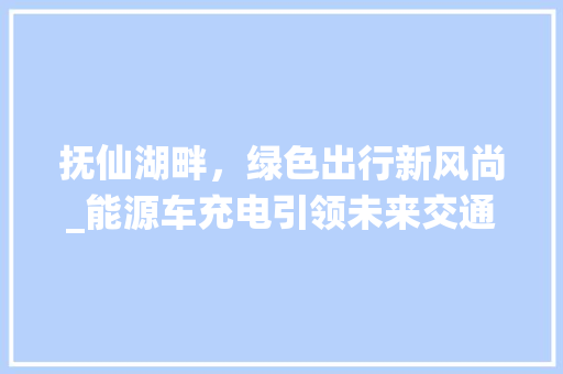 抚仙湖畔，绿色出行新风尚_能源车充电引领未来交通格局 智能驾驶