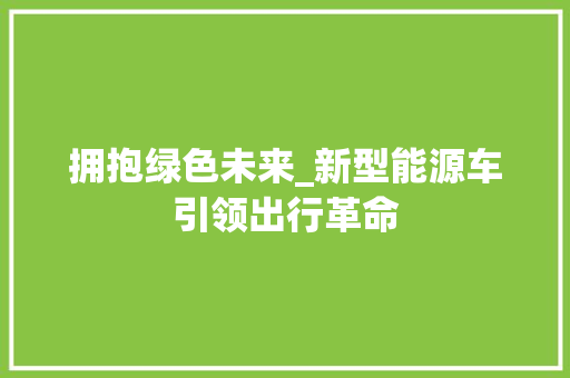 拥抱绿色未来_新型能源车引领出行革命 新能源汽车