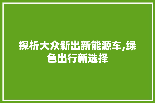 探析大众新出新能源车,绿色出行新选择