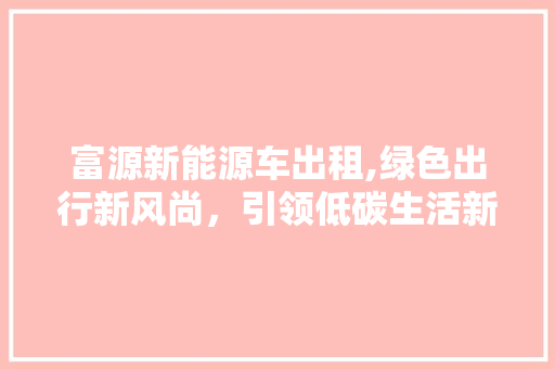 富源新能源车出租,绿色出行新风尚，引领低碳生活新潮流 混合动力车
