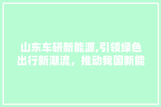 山东车研新能源,引领绿色出行新潮流，推动我国新能源汽车产业发展
