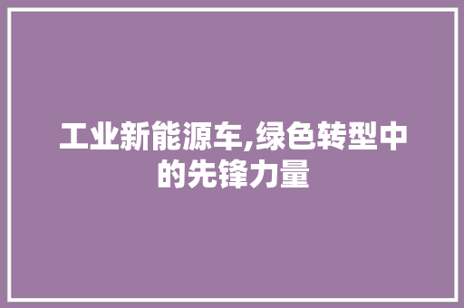 工业新能源车,绿色转型中的先锋力量