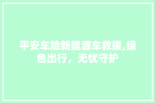 平安车险新能源车救援,绿色出行，无忧守护