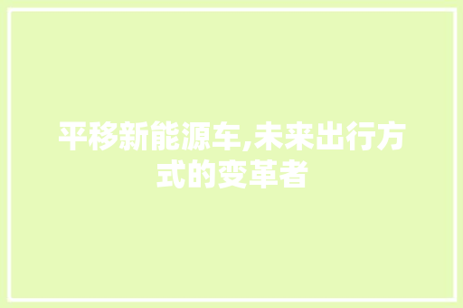 平移新能源车,未来出行方式的变革者 车型评测