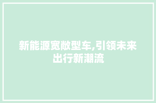 新能源宽敞型车,引领未来出行新潮流