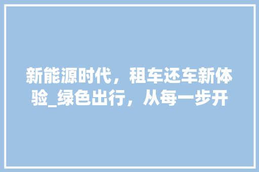 新能源时代，租车还车新体验_绿色出行，从每一步开始