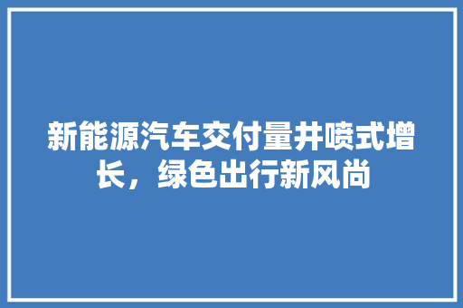 新能源汽车交付量井喷式增长，绿色出行新风尚 车型评测