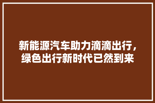 新能源汽车助力滴滴出行，绿色出行新时代已然到来