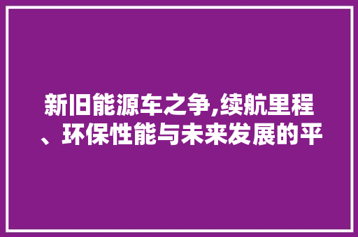 新旧能源车之争,续航里程、环保性能与未来发展的平衡 新车资讯